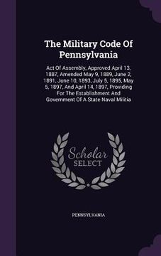 portada The Military Code Of Pennsylvania: Act Of Assembly, Approved April 13, 1887, Amended May 9, 1889, June 2, 1891, June 10, 1893, July 5, 1895, May 5, 18 (en Inglés)