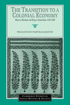 portada The Transition to a Colonial Economy: Weavers, Merchants and Kings in South India, 1720-1800 (Cambridge Studies in Indian History and Society) (in English)
