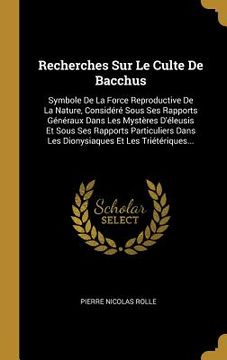 portada Recherches Sur Le Culte De Bacchus: Symbole De La Force Reproductive De La Nature, Considéré Sous Ses Rapports Généraux Dans Les Mystères D'éleusis Et (in French)