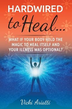portada Hardwired to Heal...: What if Your Body Held the Magic to Heal Itself and Your Illness was Optimal? (en Inglés)