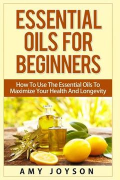 portada Essential Oils For Beginners: Essential Oils For Beginners: How To Use The Essential Oils To Maximize Your Health And Longevity (en Inglés)