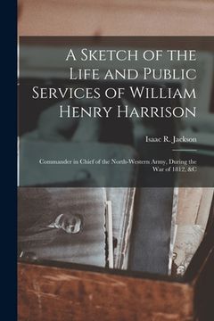 portada A Sketch of the Life and Public Services of William Henry Harrison: Commander in Chief of the North-western Army, During the War of 1812, &c (en Inglés)