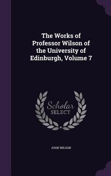 portada The Works of Professor Wilson of the University of Edinburgh, Volume 7 (en Inglés)