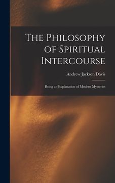 portada The Philosophy of Spiritual Intercourse: Being an Explanation of Modern Mysteries (en Inglés)