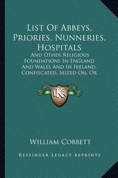 portada list of abbeys, priories, nunneries, hospitals: and other religious foundations in england and wales and in ireland, confiscated, seized on, or aliena (en Inglés)