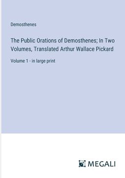 portada The Public Orations of Demosthenes; In Two Volumes, Translated Arthur Wallace Pickard: Volume 1 - in large print (en Inglés)