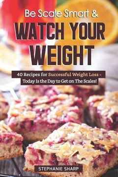 portada Be Scale Smart & Watch Your Weight: 40 Recipes for Successful Weight Loss - Today Is the Day to Get on The Scales! (en Inglés)