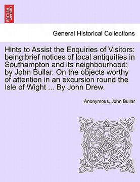 portada hints to assist the enquiries of visitors: being brief notices of local antiquities in southampton and its neighbourhood; by john bullar. on the objec (en Inglés)