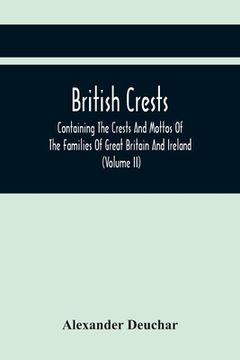portada British Crests: Containing The Crests And Mottos Of The Families Of Great Britain And Ireland; Together With Those Of The Principal Ci (en Inglés)