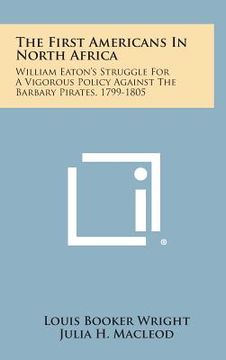 portada The First Americans in North Africa: William Eaton's Struggle for a Vigorous Policy Against the Barbary Pirates, 1799-1805 (en Inglés)