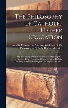portada The Philosophy of Catholic Higher Education: the Proceedings of the Workshop on the Philosophy of Catholic Higher Education, Conducted at the Catholic (en Inglés)