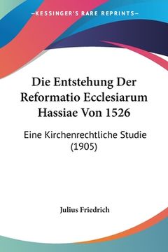 portada Die Entstehung Der Reformatio Ecclesiarum Hassiae Von 1526: Eine Kirchenrechtliche Studie (1905) (en Alemán)