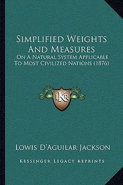 portada simplified weights and measures: on a natural system applicable to most civilized nations (1876) (en Inglés)