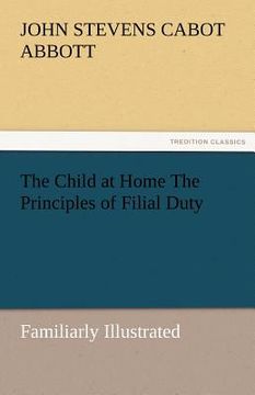 portada the child at home the principles of filial duty, familiarly illustrated (en Inglés)