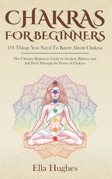portada Chakras for Beginners: 101 Things You Need To Know About Chakras. The Ultimate Beginners Guide to Awaken, Balance and Self Heal Through the P (en Inglés)
