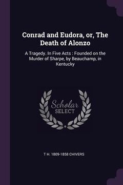 portada Conrad and Eudora, or, The Death of Alonzo: A Tragedy. In Five Acts: Founded on the Murder of Sharpe, by Beauchamp, in Kentucky (en Inglés)