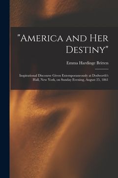 portada "America and Her Destiny": Inspirational Discourse Given Extemporaneously at Dodworth's Hall, New York, on Sunday Evening, August 25, 1861