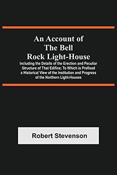 portada An Account of the Bell Rock Light-House; Including the Details of the Erection and Peculiar Structure of That Edifice; To Which is Prefixed a. And Progress of the Northern Light-Houses (en Inglés)