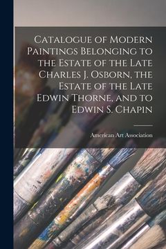 portada Catalogue of Modern Paintings Belonging to the Estate of the Late Charles J. Osborn, the Estate of the Late Edwin Thorne, and to Edwin S. Chapin (en Inglés)