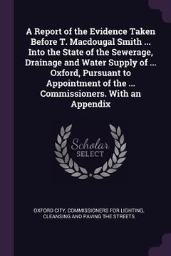 portada A Report of the Evidence Taken Before T. Macdougal Smith ... Into the State of the Sewerage, Drainage and Water Supply of ... Oxford, Pursuant to Appo