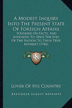 portada a modest inquiry into the present state of foreign affairs: founded on facts, and intended to open the eyes of the nation to their true interest (17 (in English)