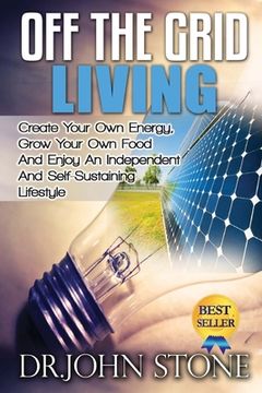 portada Off The Grid Living: Create Your Own Energy, Grow Your Own Food And Enjoy An Independent And Self-Sustaining Lifestyle (in English)