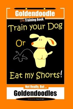 portada Goldendoodle Dog Training Book, Train Your Dog Or Eat My Shorts! Not Really, But... Goldendoodles (en Inglés)