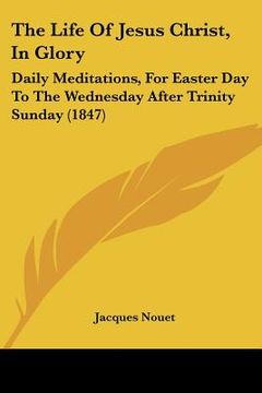 portada the life of jesus christ, in glory: daily meditations, for easter day to the wednesday after trinity sunday (1847) (en Inglés)