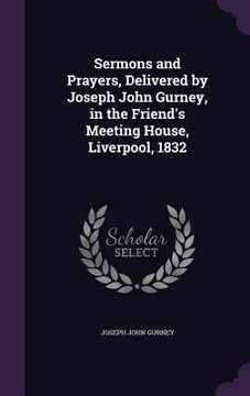 portada Sermons and Prayers, Delivered by Joseph John Gurney, in the Friend's Meeting House, Liverpool, 1832 (en Inglés)