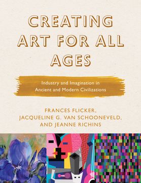 portada Creating Art for All Ages: Industry and Imagination in Ancient and Modern Civilizations (en Inglés)