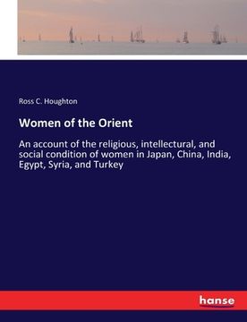 portada Women of the Orient: An account of the religious, intellectural, and social condition of women in Japan, China, India, Egypt, Syria, and Tu (en Inglés)