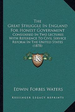 portada the great struggle in england for honest government: considered in two lectures with reference to civil service reform in the united states (1878) (en Inglés)