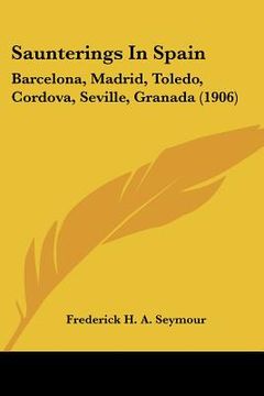 portada saunterings in spain: barcelona, madrid, toledo, cordova, seville, granada (1906) (en Inglés)
