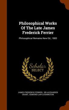 portada Philosophical Works Of The Late James Frederick Ferrier: Philosophical Remains New Ed., 1883