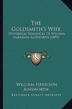 portada the goldsmith's wife: historical romances of william harrison ainsworth (1899) (en Inglés)