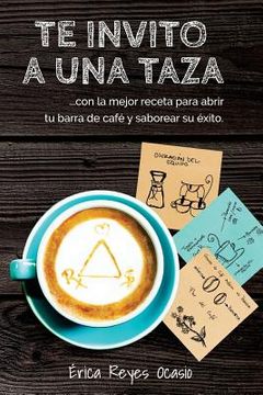 portada Te Invito A Una Taza: …con La Mejor Receta Para Abrir Tu Barra De Café Y Saborear Su éxito. (spanish Edition) (in Spanish)