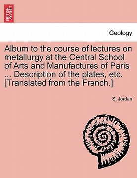 portada album to the course of lectures on metallurgy at the central school of arts and manufactures of paris ... description of the plates, etc. [translated (en Inglés)