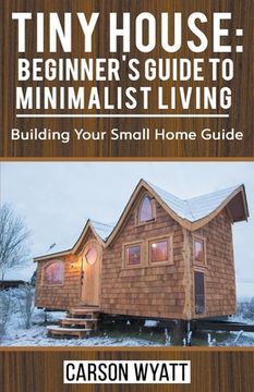 portada Tiny House: Beginner'S Guide to Minimalist Living: Building Your Small Home Guide (in English)