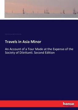 portada Travels in Asia Minor: An Account of a Tour Made at the Expense of the Society of Dilettanti. Second Edition