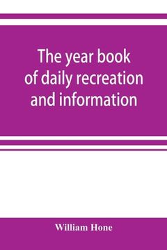 portada The year book of daily recreation and information: concerning remarkable men and manners, times and seasons, solemnities and merry-makings, antiquitie (en Inglés)