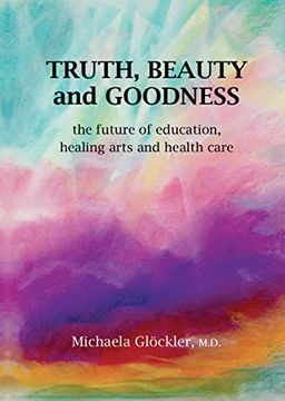 portada Truth, Beauty and Goodness: The Future of Education, Healing Arts and Health Care (en Inglés)