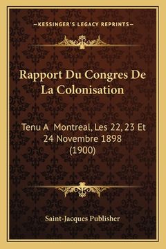 portada Rapport Du Congres De La Colonisation: Tenu A Montreal, Les 22, 23 Et 24 Novembre 1898 (1900) (en Francés)