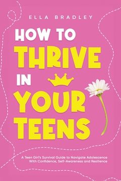 portada How to Thrive in Your Teens: A Teen Girl's Survival Guide to Navigate Adolescence With Confidence, Self-Awareness and Resilience (en Inglés)