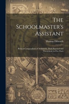 portada The Schoolmaster's Assistant: Being a Compendium of Arithmetic, Both Practical and Theoretical, in Five Parts (en Inglés)