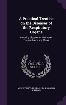 portada A Practical Treatise on the Diseases of the Respiratory Organs: Including Diseases of the Larynx, Trachea, Lungs and Pleura (en Inglés)