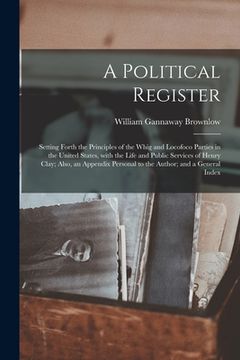 portada A Political Register: Setting Forth the Principles of the Whig and Locofoco Parties in the United States, With the Life and Public Services (en Inglés)