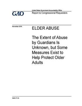 portada Elder abuse, the extent of abuse by guardians is unknown, but some measures exist to help protect older adults: report to congressional requesters. (in English)