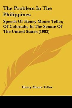 portada the problem in the philippines: speech of henry moore teller, of colorado, in the senate of the united states (1902) (en Inglés)
