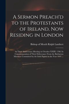 portada A Sermon Preach'd to the Protestants of Ireland, Now Residing in London: at Their Anniversary Meeting on October XXIII. 1708. In Commemoration of Thei (en Inglés)