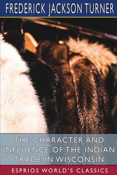 portada The Character and Influence of the Indian Trade in Wisconsin (Esprios Classics): A Study of the Trading Post as an Institution (en Inglés)